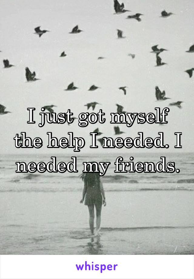 I just got myself the help I needed. I needed my friends.