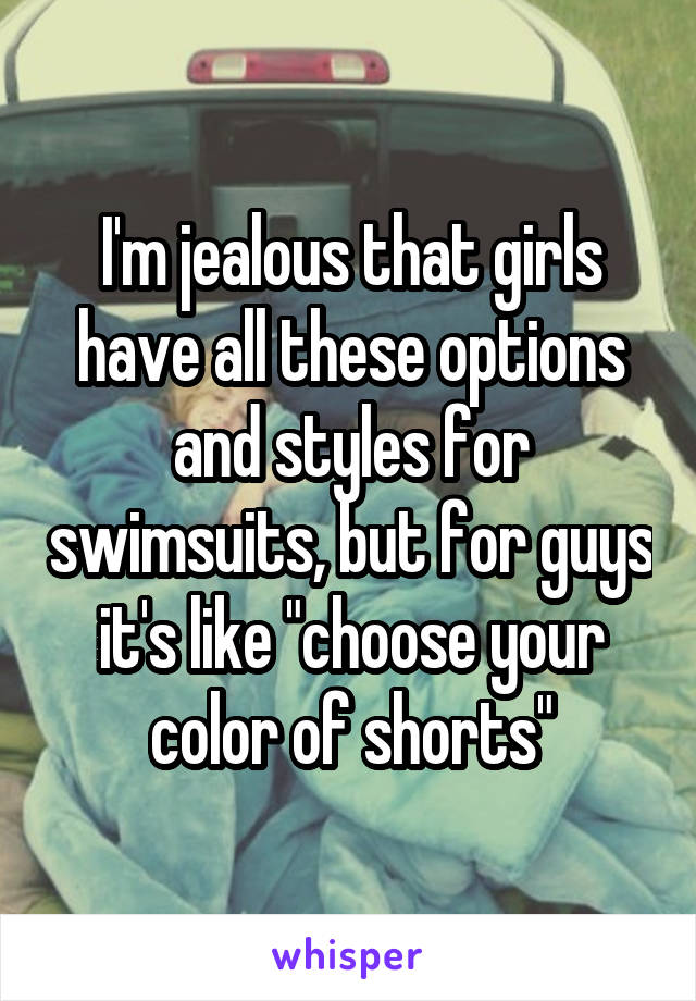 I'm jealous that girls have all these options and styles for swimsuits, but for guys it's like "choose your color of shorts"