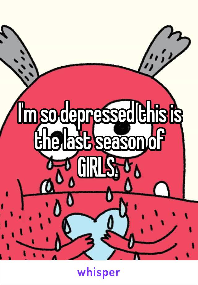 I'm so depressed this is the last season of GIRLS. 