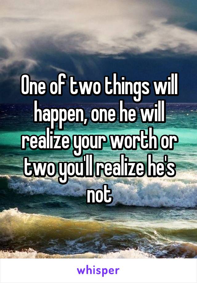 One of two things will happen, one he will realize your worth or two you'll realize he's not