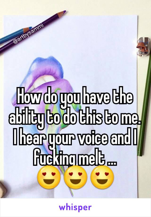 How do you have the ability to do this to me. I hear your voice and I fucking melt ... 😍😍😍