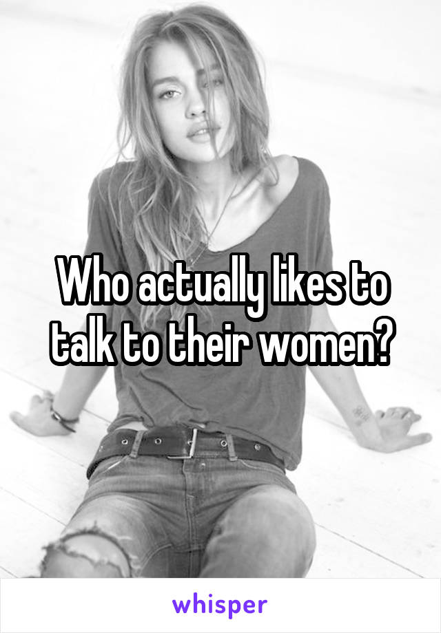 Who actually likes to talk to their women?