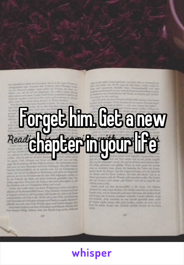 Forget him. Get a new chapter in your life