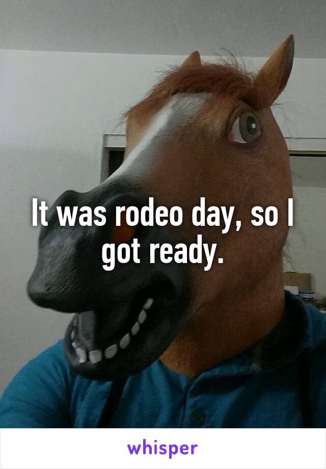 It was rodeo day, so I got ready.