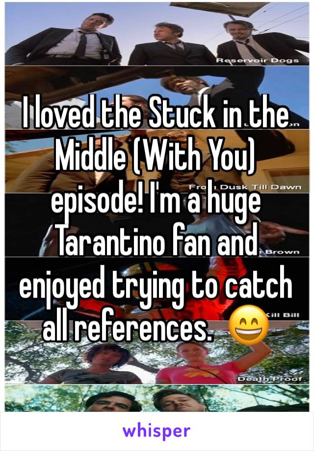 I loved the Stuck in the Middle (With You) episode! I'm a huge Tarantino fan and enjoyed trying to catch all references.  😄