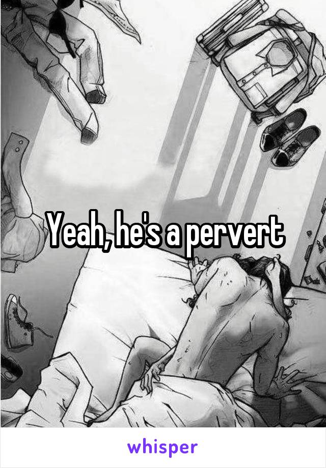 Yeah, he's a pervert