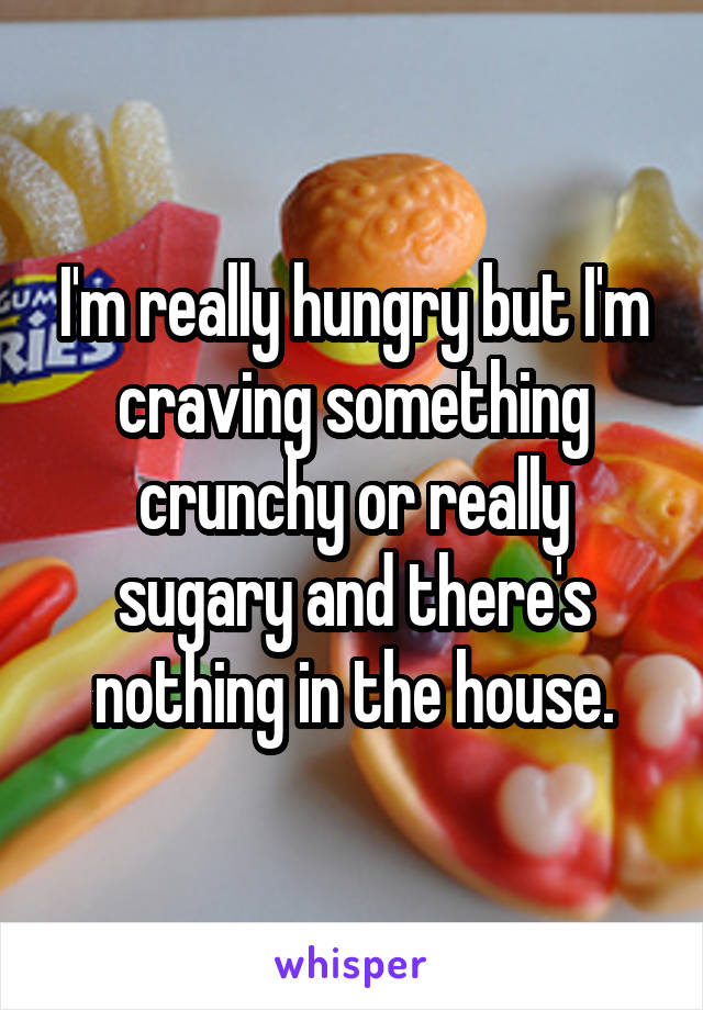 I'm really hungry but I'm craving something crunchy or really sugary and there's nothing in the house.