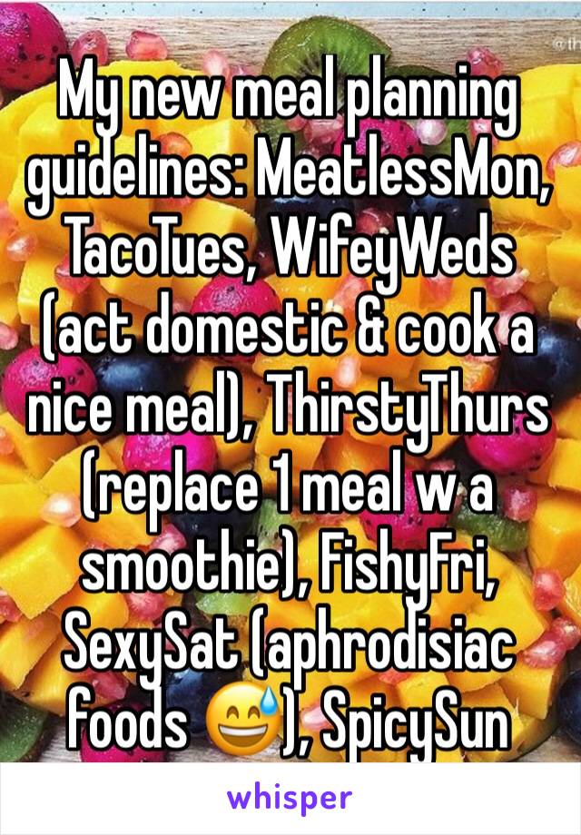 My new meal planning guidelines: MeatlessMon, TacoTues, WifeyWeds (act domestic & cook a nice meal), ThirstyThurs (replace 1 meal w a smoothie), FishyFri, SexySat (aphrodisiac foods 😅), SpicySun