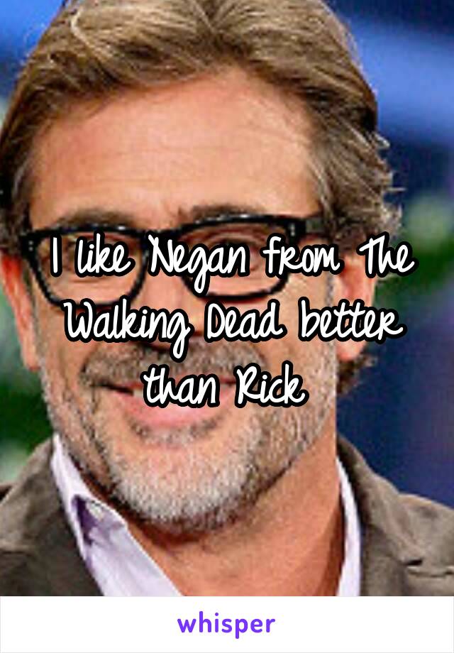 I like Negan from The Walking Dead better than Rick 