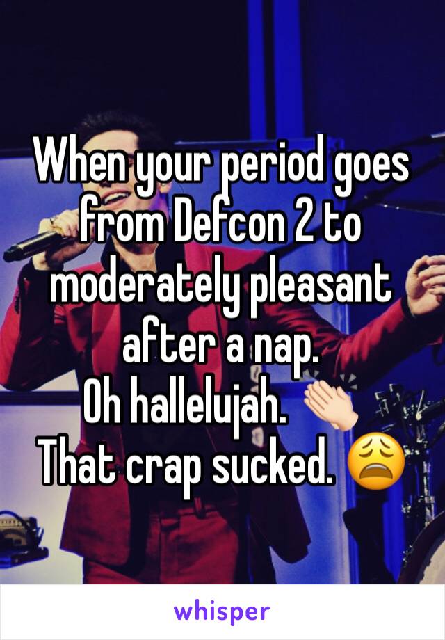 When your period goes from Defcon 2 to moderately pleasant after a nap. 
Oh hallelujah. 👏🏻
That crap sucked. 😩