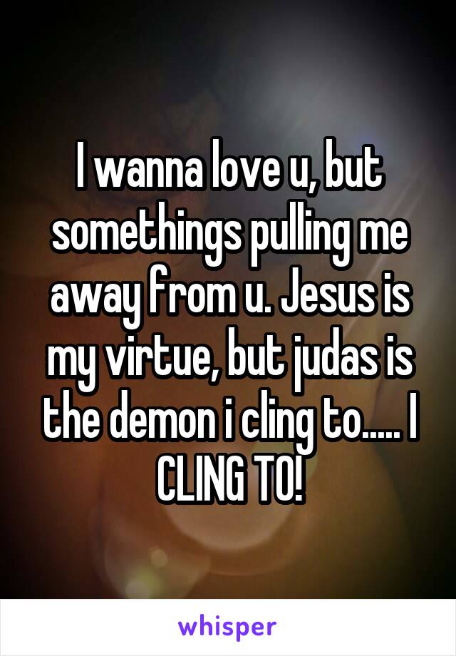 I wanna love u, but somethings pulling me away from u. Jesus is my virtue, but judas is the demon i cling to..... I CLING TO!