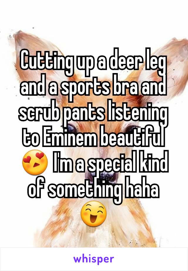 Cutting up a deer leg and a sports bra and scrub pants listening to Eminem beautiful 😍 I'm a special kind of something haha 😄