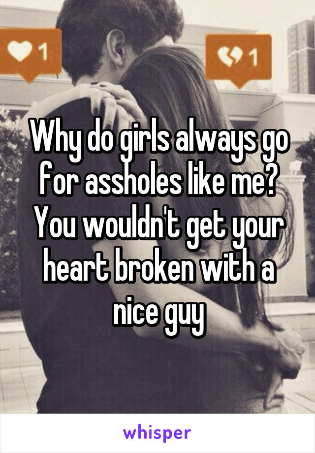 Why do girls always go for assholes like me? You wouldn't get your heart broken with a nice guy