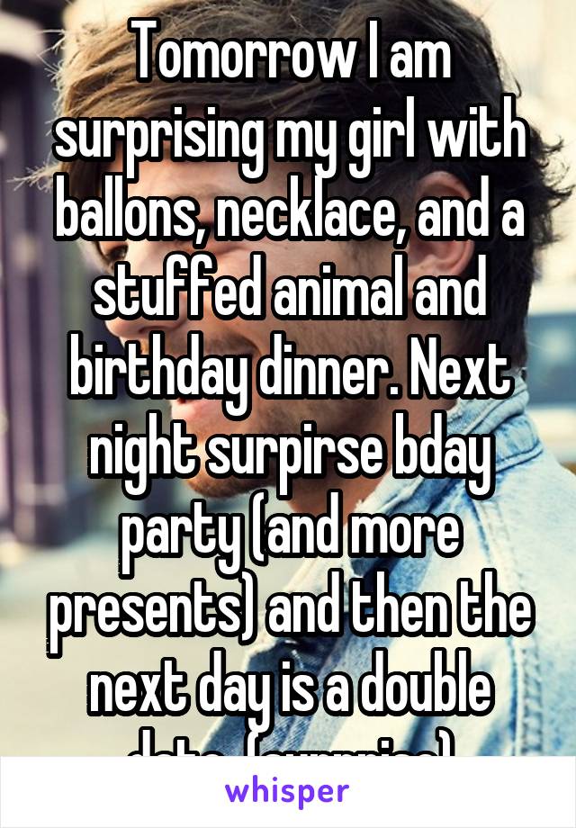 Tomorrow I am surprising my girl with ballons, necklace, and a stuffed animal and birthday dinner. Next night surpirse bday party (and more presents) and then the next day is a double date  (surprise)