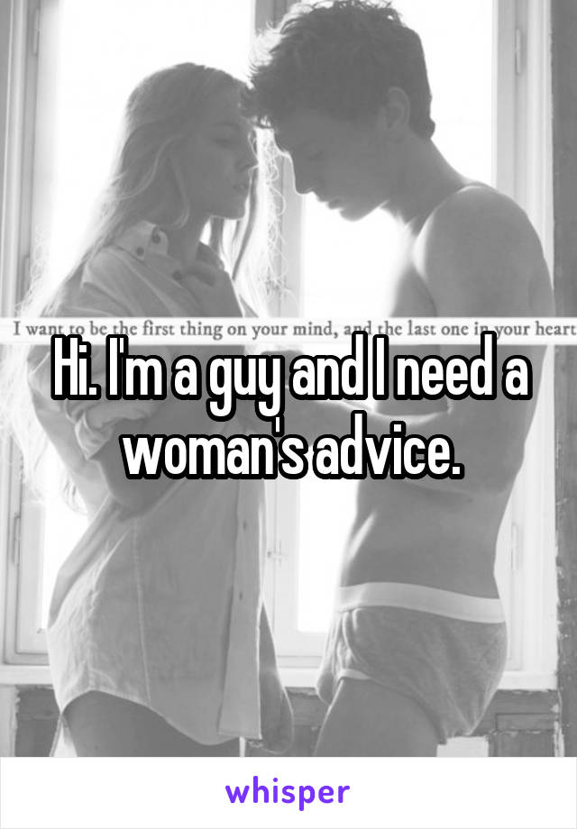 Hi. I'm a guy and I need a woman's advice.