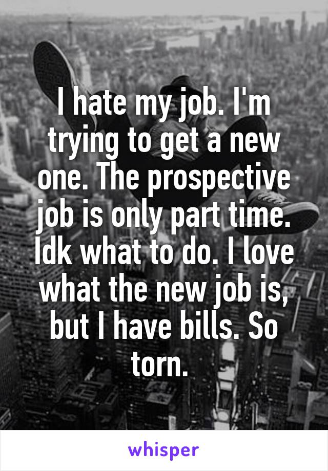 I hate my job. I'm trying to get a new one. The prospective job is only part time. Idk what to do. I love what the new job is, but I have bills. So torn. 