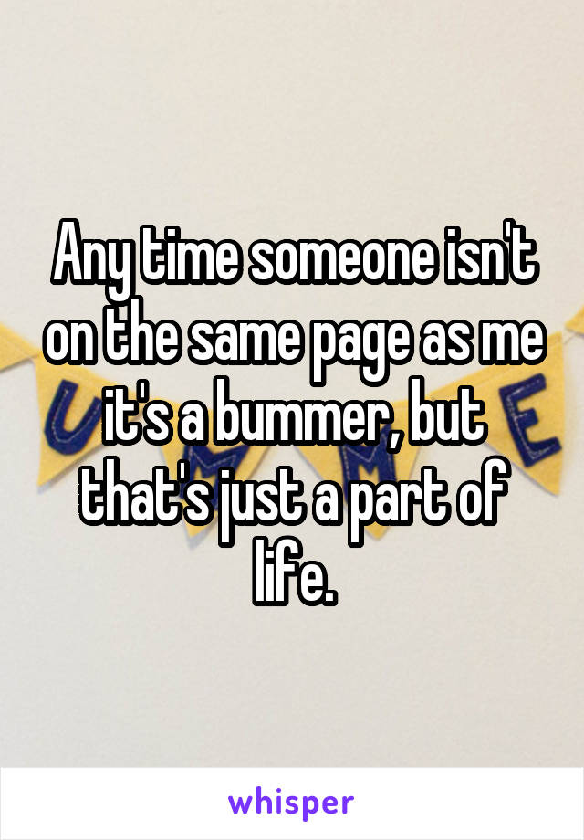 Any time someone isn't on the same page as me it's a bummer, but that's just a part of life.