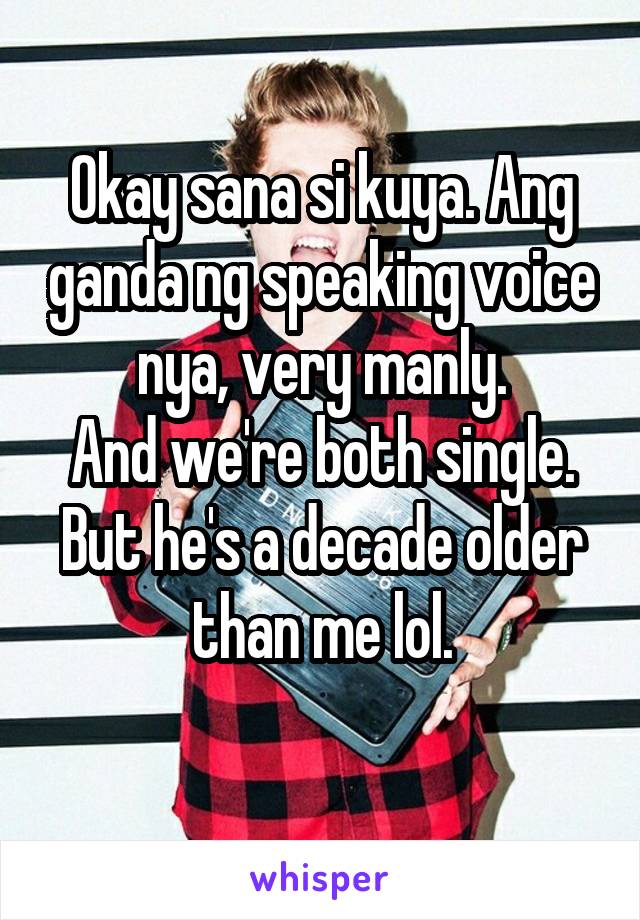 Okay sana si kuya. Ang ganda ng speaking voice nya, very manly.
And we're both single.
But he's a decade older than me lol.
