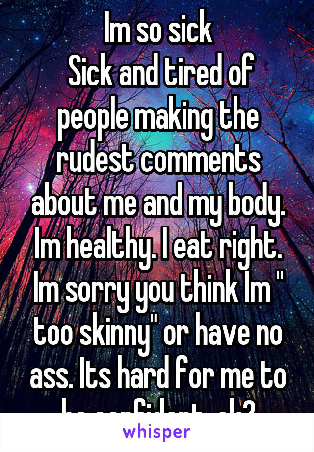 Im so sick
 Sick and tired of people making the rudest comments about me and my body. Im healthy. I eat right. Im sorry you think Im " too skinny" or have no ass. Its hard for me to be confident, ok?