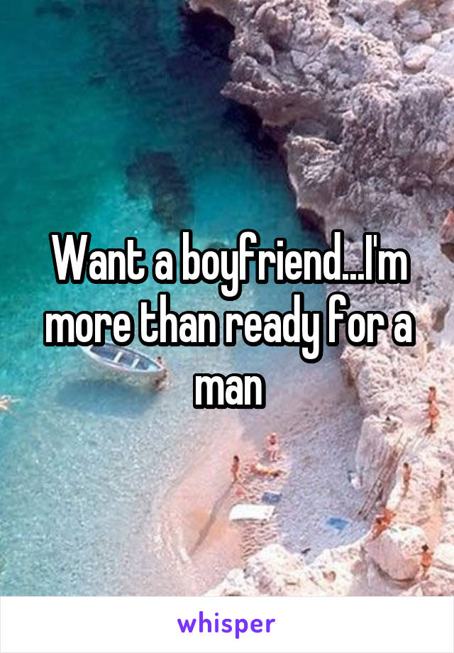 Want a boyfriend...I'm more than ready for a man