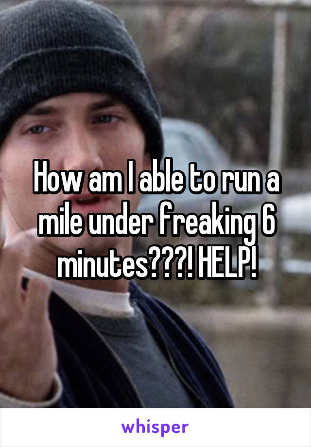 How am I able to run a mile under freaking 6 minutes???! HELP!