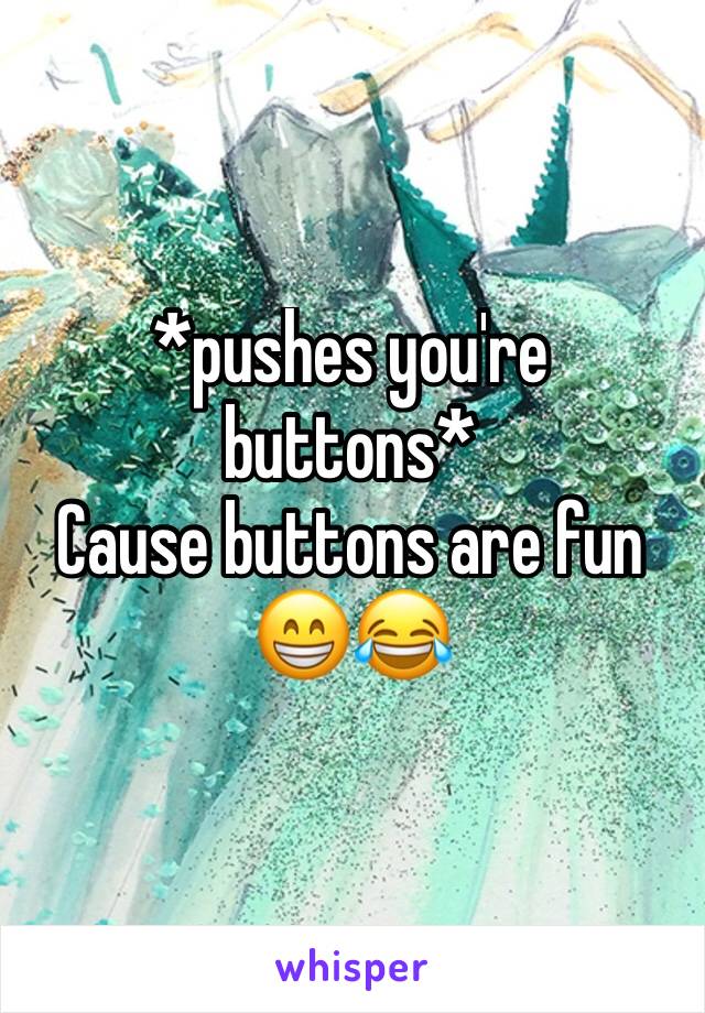 *pushes you're buttons* 
Cause buttons are fun 😁😂