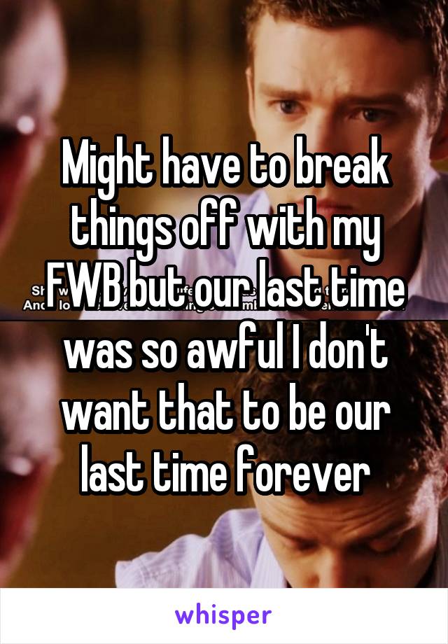 Might have to break things off with my FWB but our last time was so awful I don't want that to be our last time forever