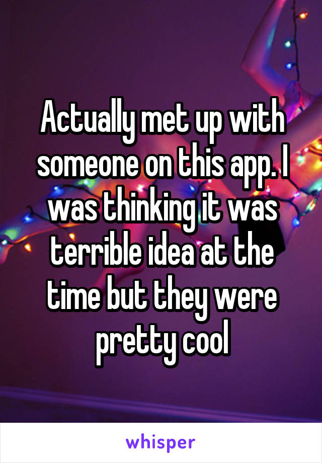 Actually met up with someone on this app. I was thinking it was terrible idea at the time but they were pretty cool