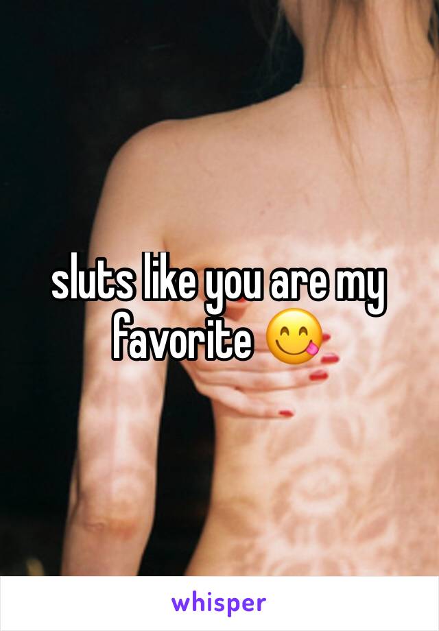 sluts like you are my favorite 😋