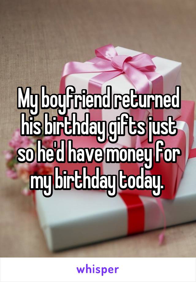 My boyfriend returned his birthday gifts just so he'd have money for my birthday today. 