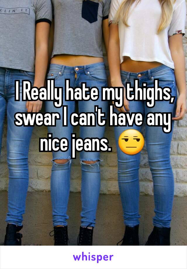  I Really hate my thighs, swear I can't have any nice jeans. 😒