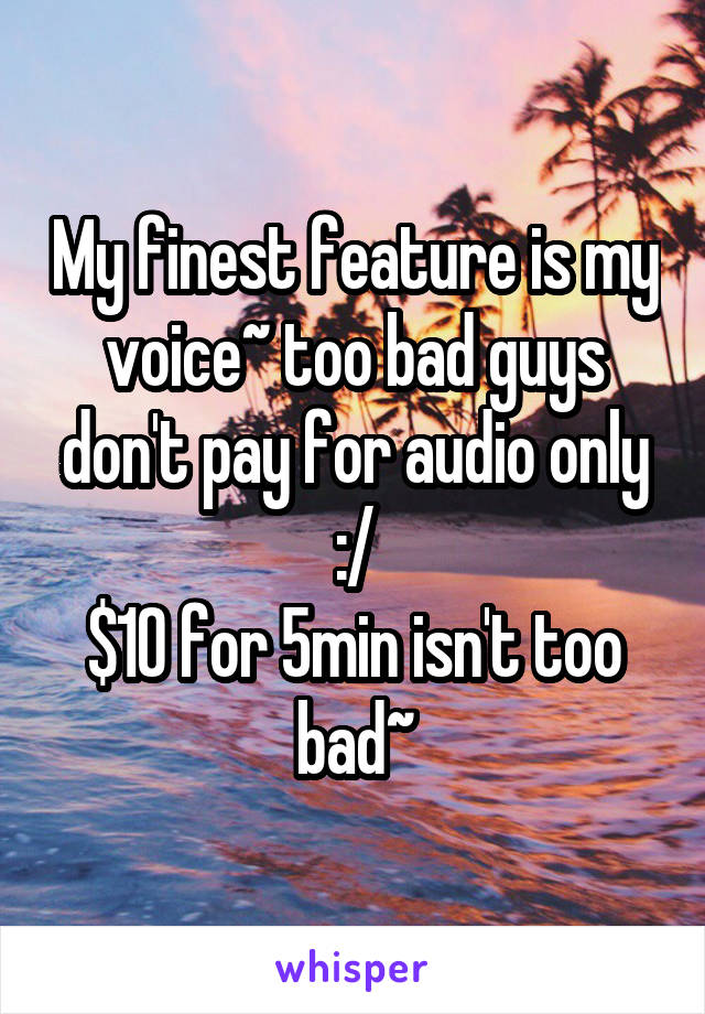 My finest feature is my voice~ too bad guys don't pay for audio only :/
$10 for 5min isn't too bad~