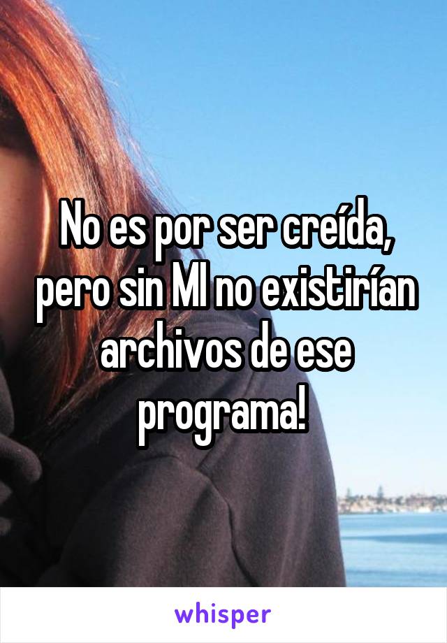 No es por ser creída, pero sin MI no existirían archivos de ese programa! 