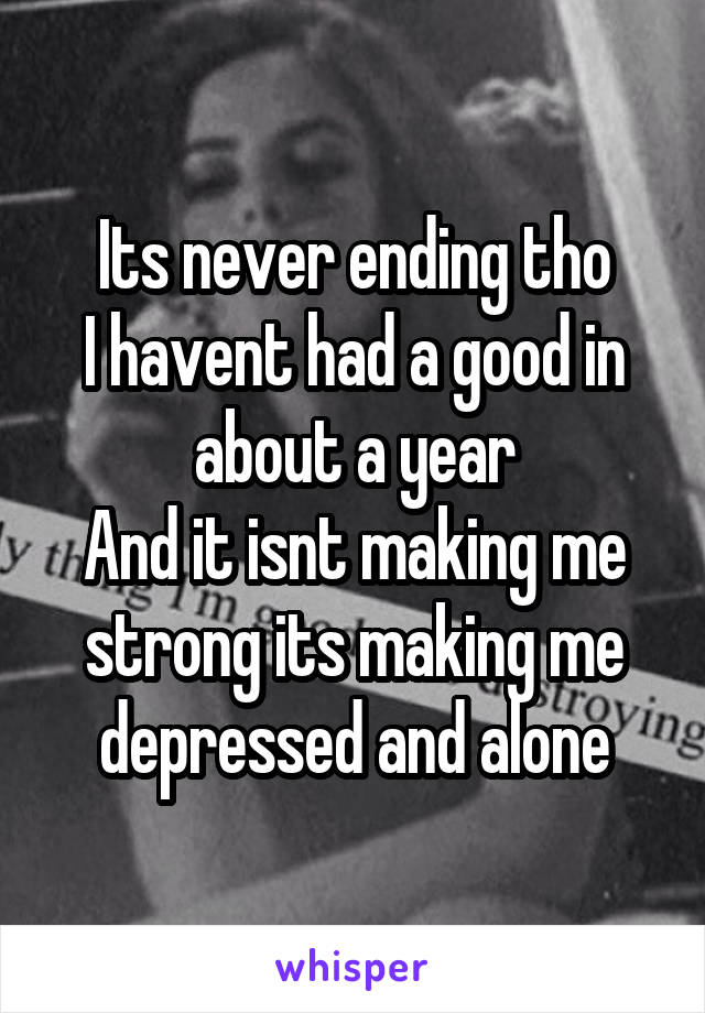 Its never ending tho
I havent had a good in about a year
And it isnt making me strong its making me depressed and alone