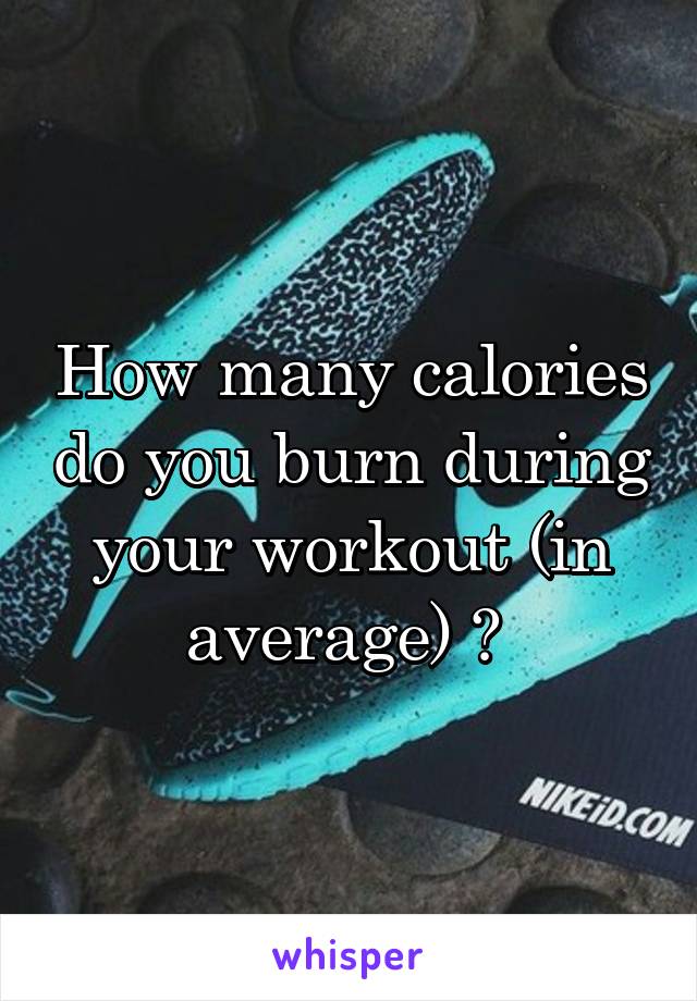 How many calories do you burn during your workout (in average) ? 