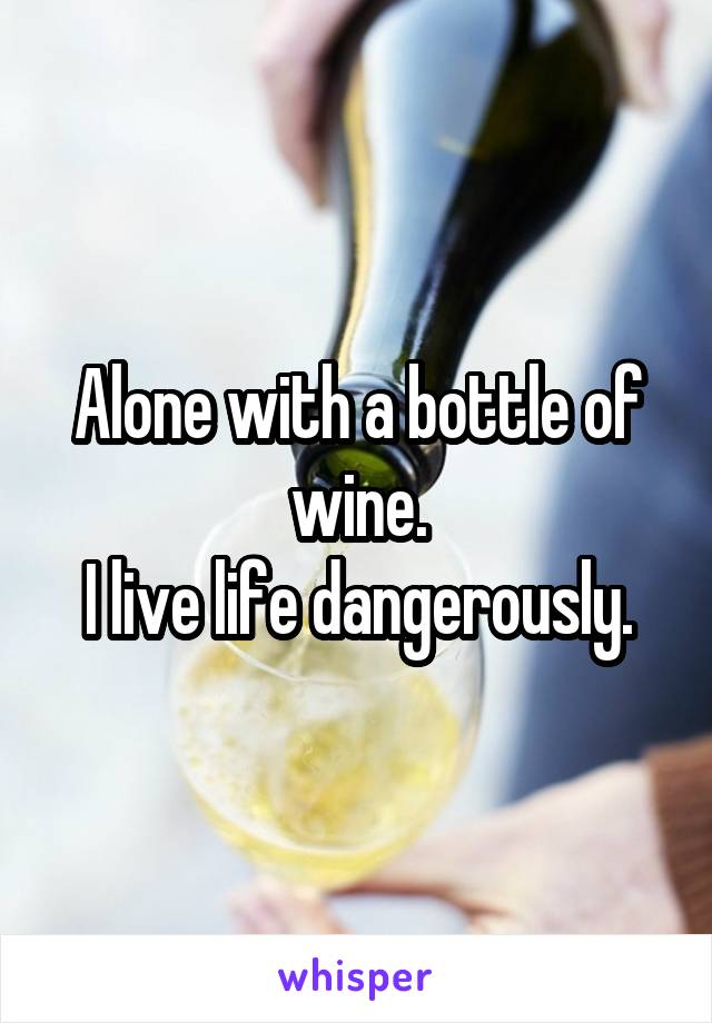 Alone with a bottle of wine.
I live life dangerously.