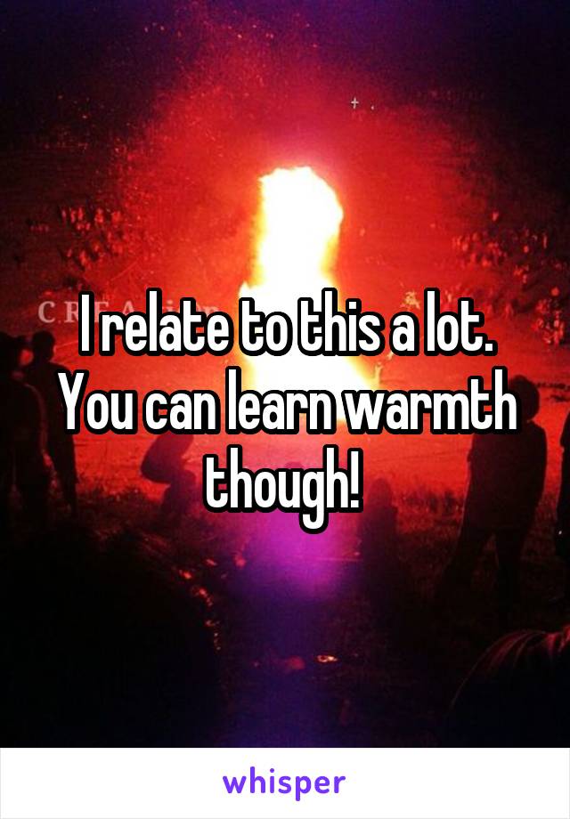 I relate to this a lot. You can learn warmth though! 