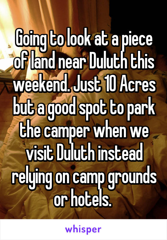 Going to look at a piece of land near Duluth this weekend. Just 10 Acres but a good spot to park the camper when we visit Duluth instead relying on camp grounds or hotels. 