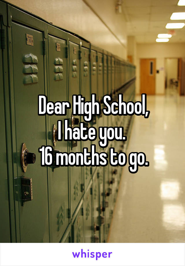  Dear High School, 
I hate you. 
16 months to go.