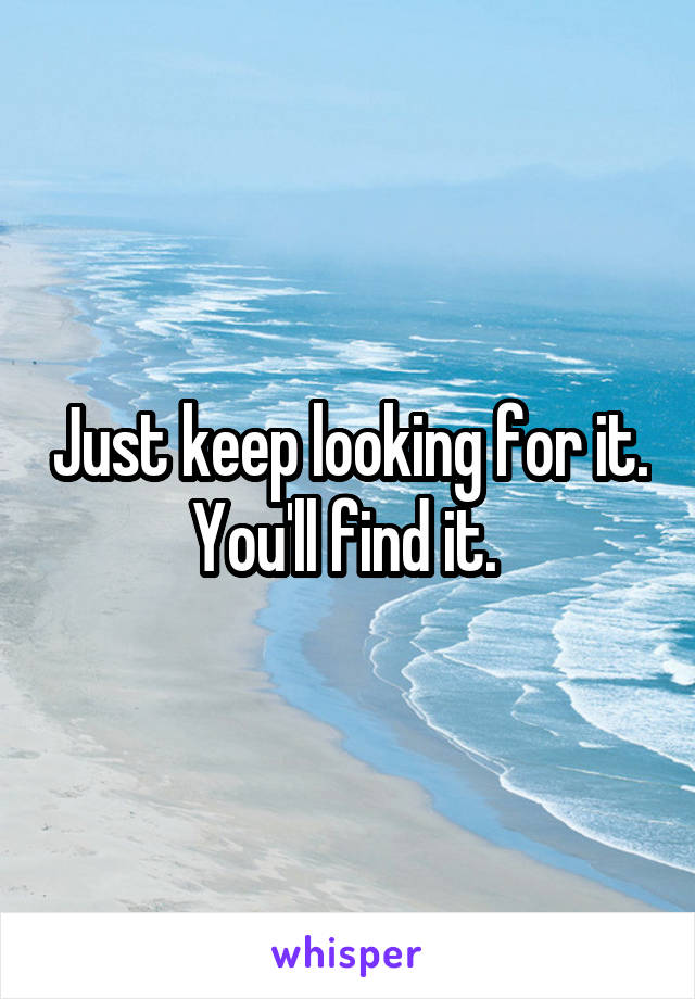 Just keep looking for it. You'll find it. 