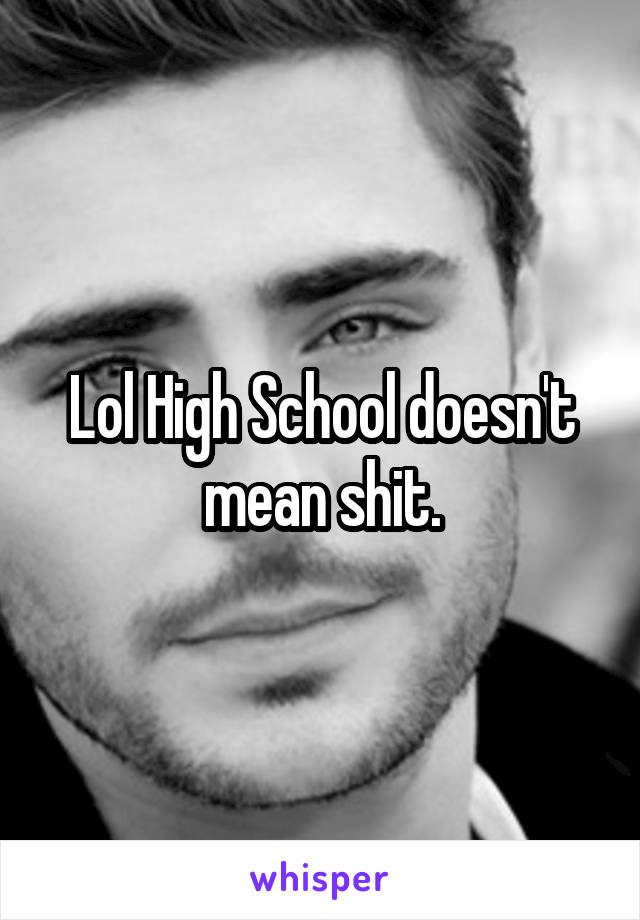 Lol High School doesn't mean shit.