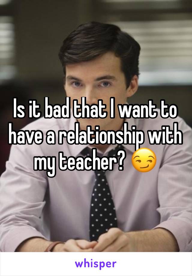 Is it bad that I want to have a relationship with my teacher? 😏