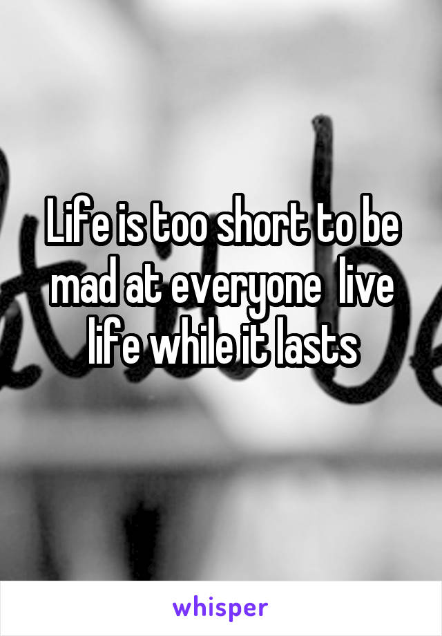 Life is too short to be mad at everyone  live life while it lasts
