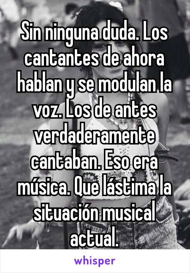 Sin ninguna duda. Los cantantes de ahora hablan y se modulan la voz. Los de antes verdaderamente cantaban. Eso era música. Que lástima la situación musical actual.