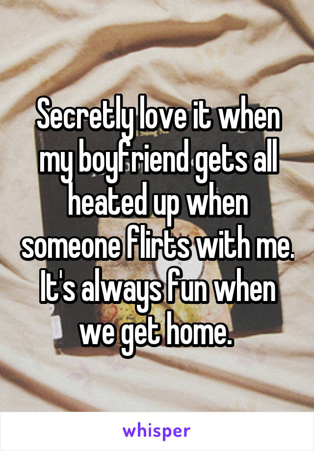 Secretly love it when my boyfriend gets all heated up when someone flirts with me. It's always fun when we get home. 