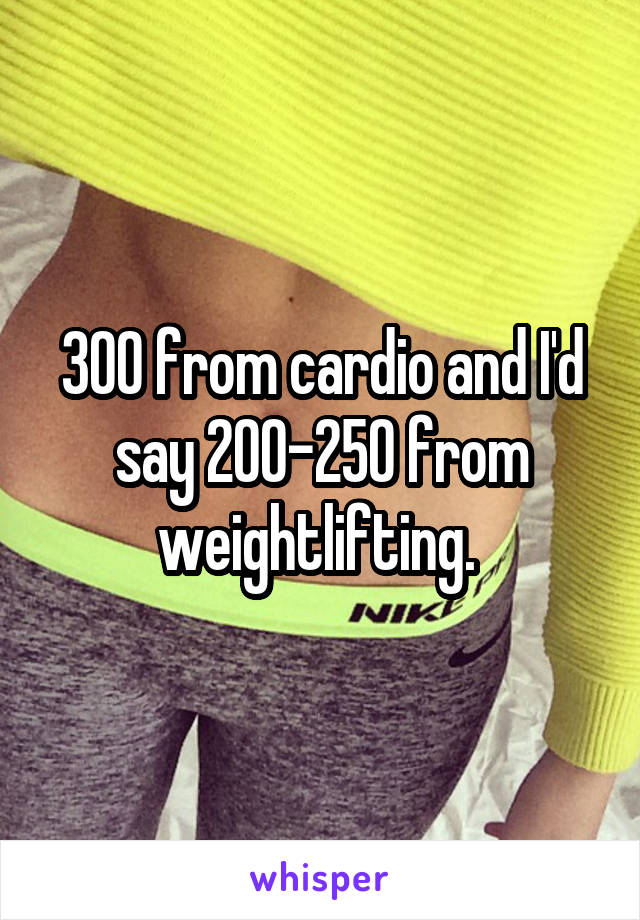 300 from cardio and I'd say 200-250 from weightlifting. 