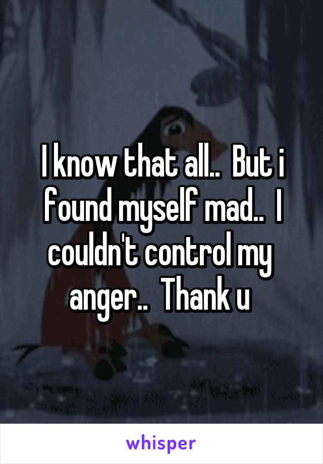 I know that all..  But i found myself mad..  I couldn't control my  anger..  Thank u 