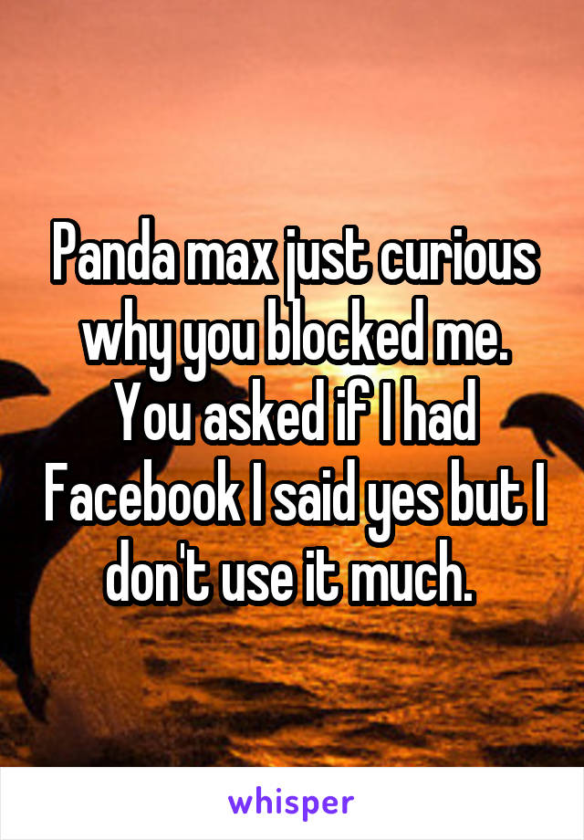 Panda max just curious why you blocked me. You asked if I had Facebook I said yes but I don't use it much. 