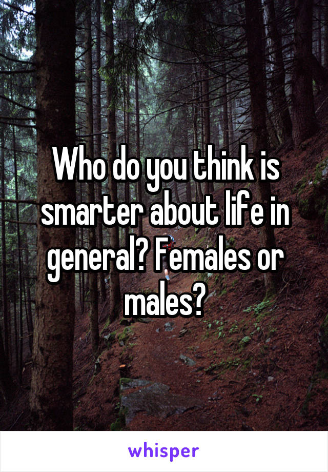 Who do you think is smarter about life in general? Females or males?