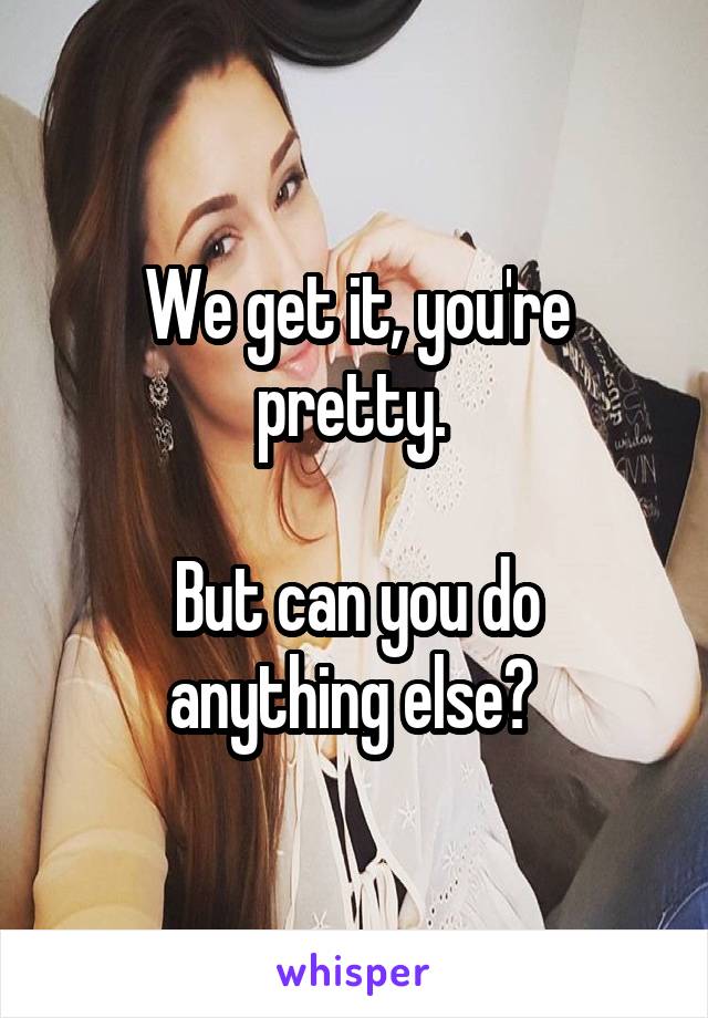 We get it, you're pretty. 

But can you do anything else? 